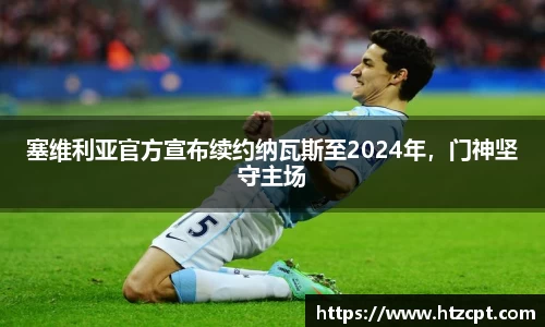 塞维利亚官方宣布续约纳瓦斯至2024年，门神坚守主场