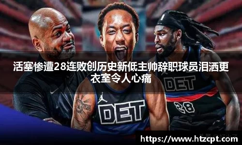 活塞惨遭28连败创历史新低主帅辞职球员泪洒更衣室令人心痛