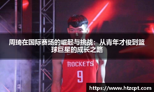 周琦在国际赛场的崛起与挑战：从青年才俊到篮球巨星的成长之路